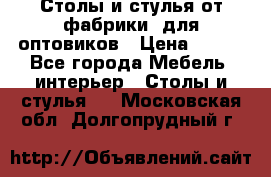 Столы и стулья от фабрики, для оптовиков › Цена ­ 180 - Все города Мебель, интерьер » Столы и стулья   . Московская обл.,Долгопрудный г.